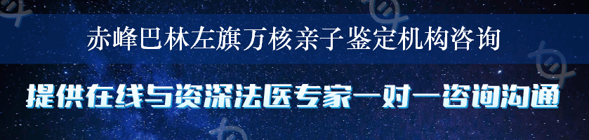 赤峰巴林左旗万核亲子鉴定机构咨询